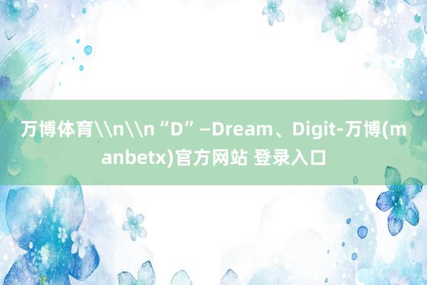 万博体育\n\n“D”—Dream、Digit-万博(manbetx)官方网站 登录入口