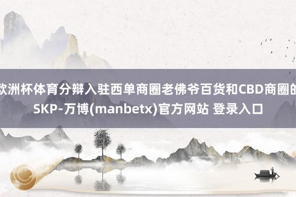 欧洲杯体育分辩入驻西单商圈老佛爷百货和CBD商圈的SKP-万博(manbetx)官方网站 登录入口