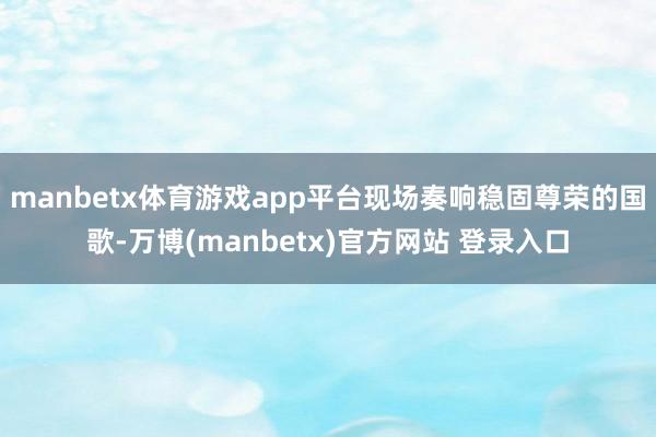 manbetx体育游戏app平台现场奏响稳固尊荣的国歌-万博(manbetx)官方网站 登录入口