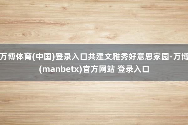 万博体育(中国)登录入口共建文雅秀好意思家园-万博(manbetx)官方网站 登录入口