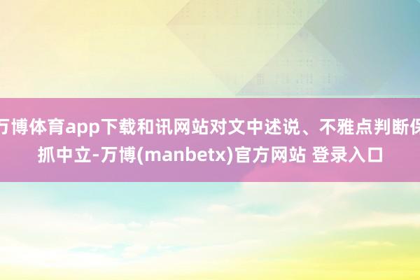 万博体育app下载和讯网站对文中述说、不雅点判断保抓中立-万博(manbetx)官方网站 登录入口