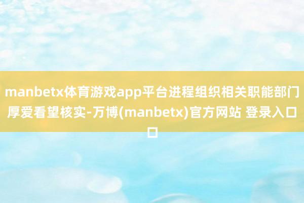 manbetx体育游戏app平台进程组织相关职能部门厚爱看望核实-万博(manbetx)官方网站 登录入口
