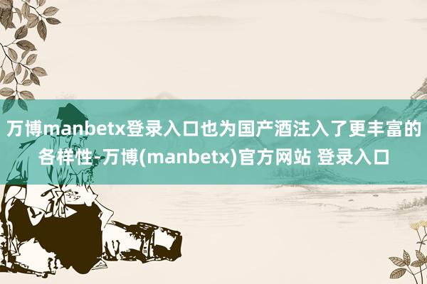 万博manbetx登录入口也为国产酒注入了更丰富的各样性-万博(manbetx)官方网站 登录入口