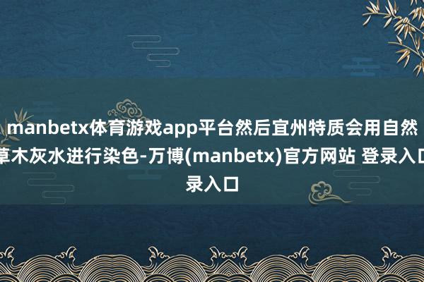manbetx体育游戏app平台然后宜州特质会用自然草木灰水进行染色-万博(manbetx)官方网站 登录入口