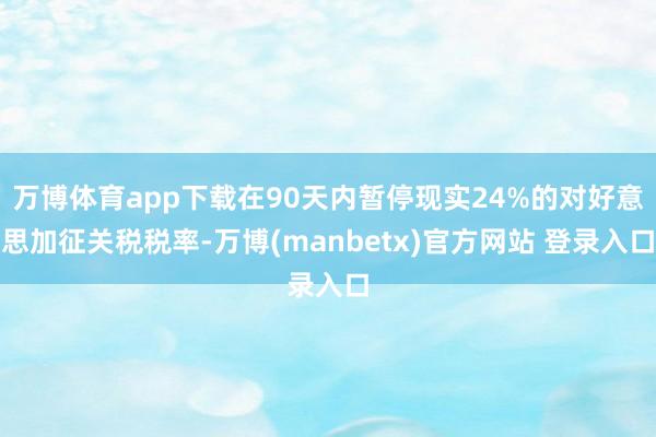 万博体育app下载在90天内暂停现实24%的对好意思加征关税税率-万博(manbetx)官方网站 登录入口