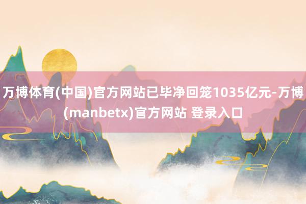 万博体育(中国)官方网站已毕净回笼1035亿元-万博(manbetx)官方网站 登录入口
