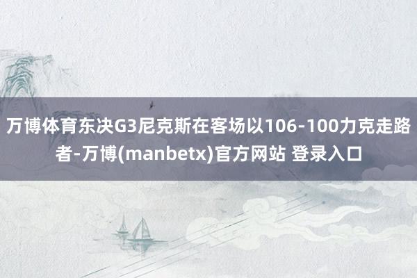 万博体育东决G3尼克斯在客场以106-100力克走路者-万博(manbetx)官方网站 登录入口
