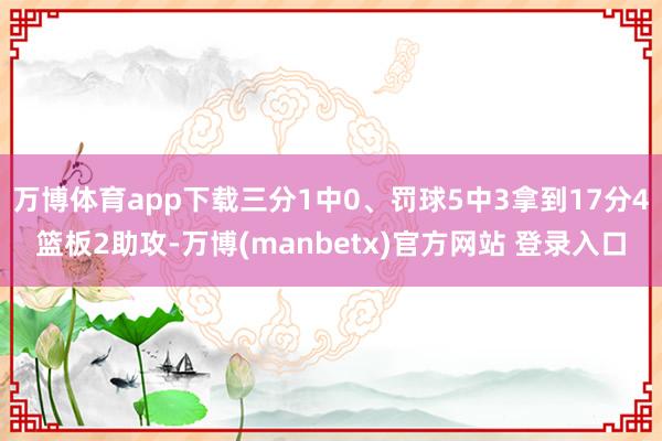 万博体育app下载三分1中0、罚球5中3拿到17分4篮板2助攻-万博(manbetx)官方网站 登录入口