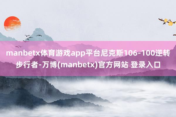 manbetx体育游戏app平台尼克斯106-100逆转步行者-万博(manbetx)官方网站 登录入口