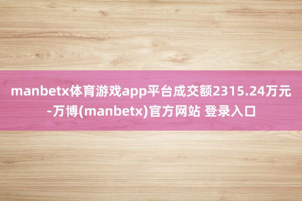 manbetx体育游戏app平台成交额2315.24万元-万博(manbetx)官方网站 登录入口