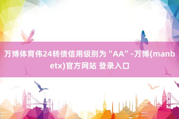 万博体育伟24转债信用级别为“AA”-万博(manbetx)官方网站 登录入口