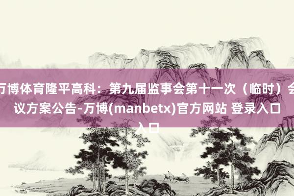 万博体育隆平高科：第九届监事会第十一次（临时）会议方案公告-万博(manbetx)官方网站 登录入口