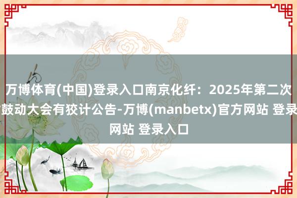 万博体育(中国)登录入口南京化纤：2025年第二次临时鼓动大会有狡计公告-万博(manbetx)官方网站 登录入口