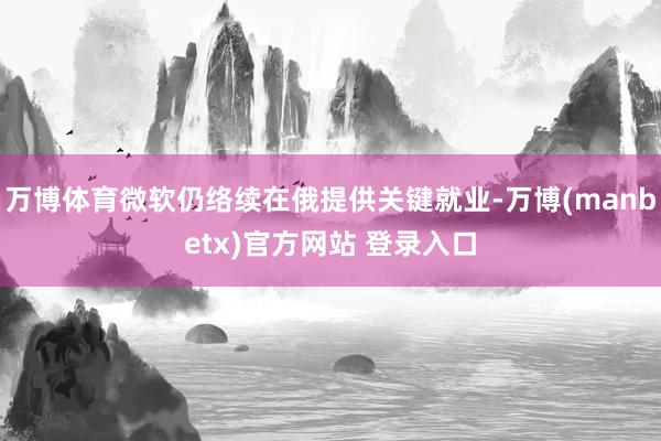 万博体育微软仍络续在俄提供关键就业-万博(manbetx)官方网站 登录入口