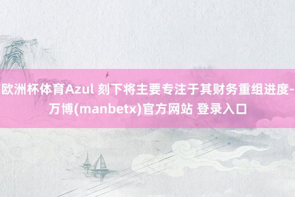 欧洲杯体育Azul 刻下将主要专注于其财务重组进度-万博(manbetx)官方网站 登录入口