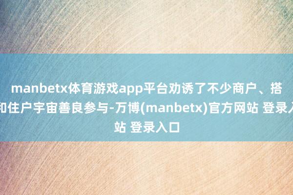 manbetx体育游戏app平台劝诱了不少商户、搭客和住户宇宙善良参与-万博(manbetx)官方网站 登录入口