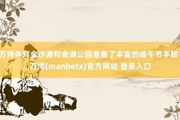 万博体育金沙滩和金湖公园准备了丰富的端午节手脚-万博(manbetx)官方网站 登录入口