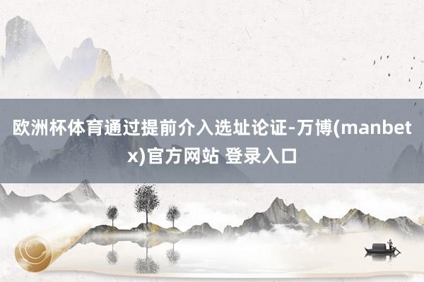 欧洲杯体育通过提前介入选址论证-万博(manbetx)官方网站 登录入口