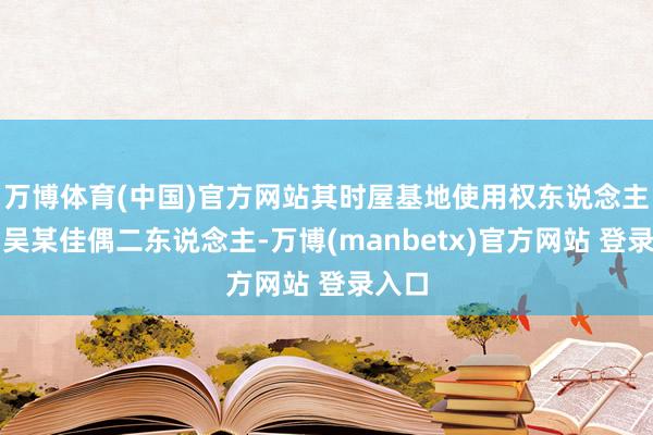 万博体育(中国)官方网站其时屋基地使用权东说念主只消吴某佳偶二东说念主-万博(manbetx)官方网站 登录入口