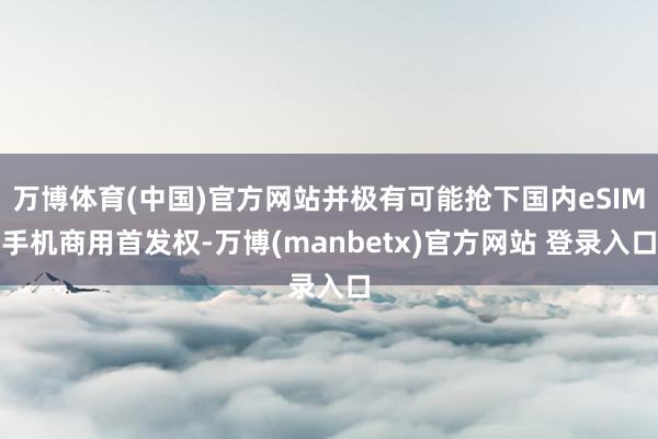 万博体育(中国)官方网站并极有可能抢下国内eSIM手机商用首发权-万博(manbetx)官方网站 登录入口