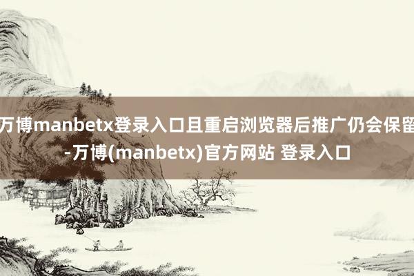 万博manbetx登录入口且重启浏览器后推广仍会保留-万博(manbetx)官方网站 登录入口