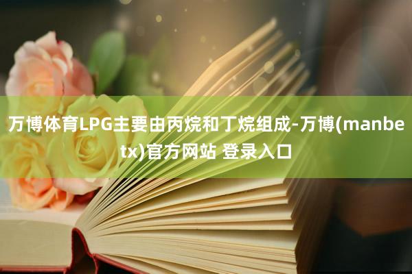 万博体育LPG主要由丙烷和丁烷组成-万博(manbetx)官方网站 登录入口
