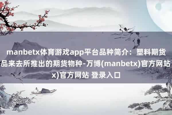 manbetx体育游戏app平台品种简介：塑料期货是大连商品来去所推出的期货物种-万博(manbetx)官方网站 登录入口
