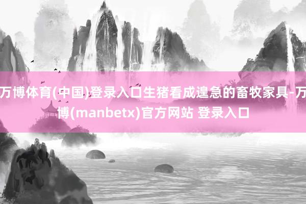 万博体育(中国)登录入口生猪看成遑急的畜牧家具-万博(manbetx)官方网站 登录入口