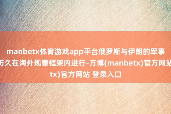 manbetx体育游戏app平台俄罗斯与伊朗的军事本事调和历久在海外规章框架内进行-万博(manbetx)官方网站 登录入口