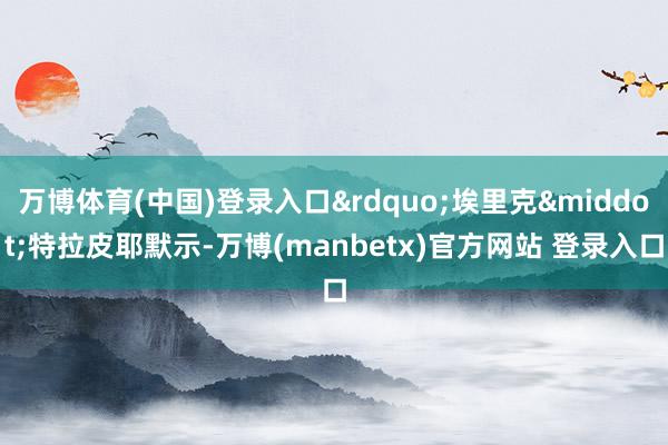 万博体育(中国)登录入口&rdquo;埃里克&middot;特拉皮耶默示-万博(manbetx)官方网站 登录入口