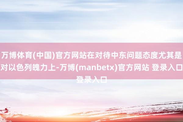 万博体育(中国)官方网站在对待中东问题态度尤其是对以色列魄力上-万博(manbetx)官方网站 登录入口