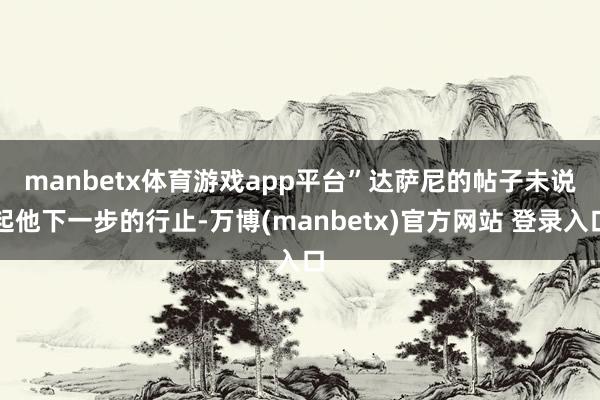manbetx体育游戏app平台”　　达萨尼的帖子未说起他下一步的行止-万博(manbetx)官方网站 登录入口