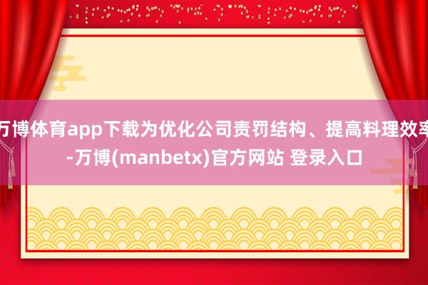 万博体育app下载为优化公司责罚结构、提高料理效率-万博(manbetx)官方网站 登录入口