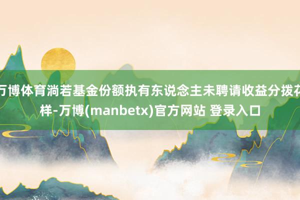 万博体育淌若基金份额执有东说念主未聘请收益分拨花样-万博(manbetx)官方网站 登录入口