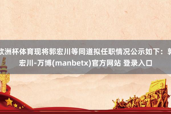 欧洲杯体育现将郭宏川等同道拟任职情况公示如下：郭宏川-万博(manbetx)官方网站 登录入口