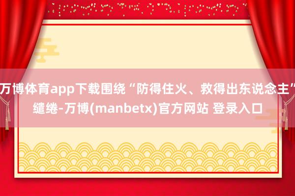 万博体育app下载围绕“防得住火、救得出东说念主”缱绻-万博(manbetx)官方网站 登录入口