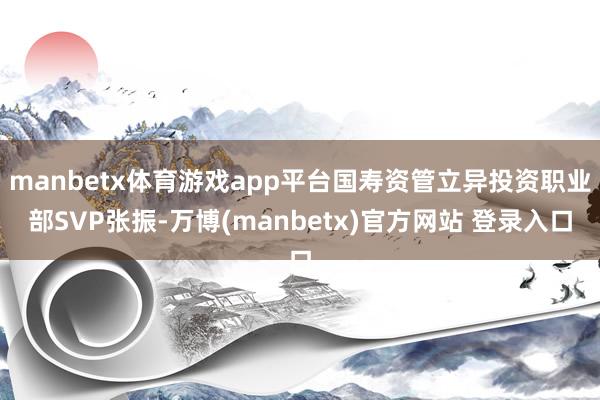 manbetx体育游戏app平台国寿资管立异投资职业部SVP张振-万博(manbetx)官方网站 登录入口