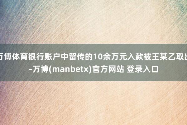 万博体育银行账户中留传的10余万元入款被王某乙取出-万博(manbetx)官方网站 登录入口