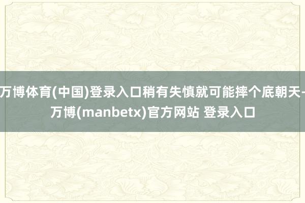 万博体育(中国)登录入口稍有失慎就可能摔个底朝天-万博(manbetx)官方网站 登录入口