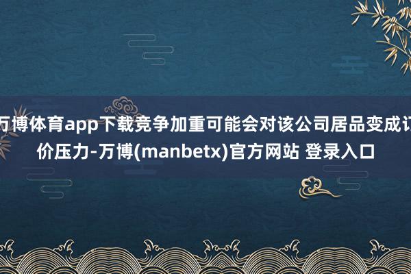万博体育app下载竞争加重可能会对该公司居品变成订价压力-万博(manbetx)官方网站 登录入口