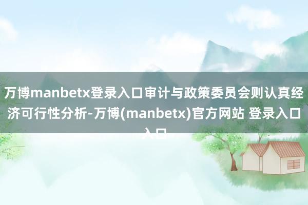 万博manbetx登录入口审计与政策委员会则认真经济可行性分析-万博(manbetx)官方网站 登录入口