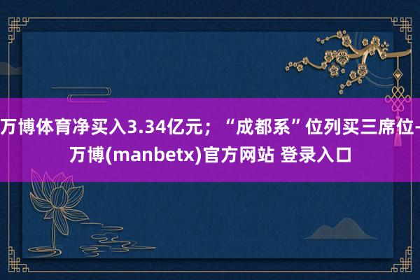 万博体育净买入3.34亿元；“成都系”位列买三席位-万博(manbetx)官方网站 登录入口
