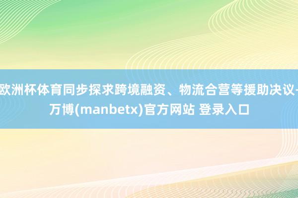 欧洲杯体育同步探求跨境融资、物流合营等援助决议-万博(manbetx)官方网站 登录入口