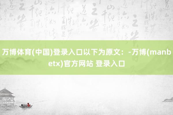万博体育(中国)登录入口以下为原文：-万博(manbetx)官方网站 登录入口
