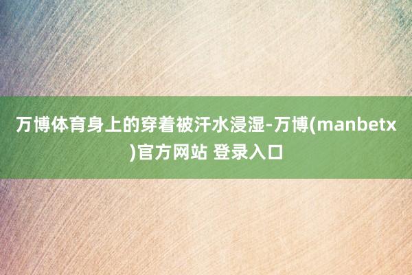 万博体育身上的穿着被汗水浸湿-万博(manbetx)官方网站 登录入口