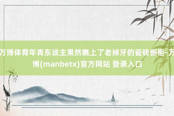 万博体育年青东谈主果然瞧上了老掉牙的瓷砖橱柜-万博(manbetx)官方网站 登录入口