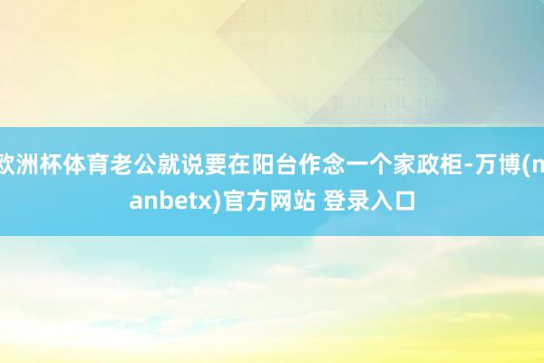 欧洲杯体育老公就说要在阳台作念一个家政柜-万博(manbetx)官方网站 登录入口
