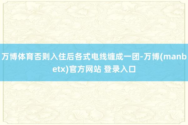 万博体育否则入住后各式电线缠成一团-万博(manbetx)官方网站 登录入口