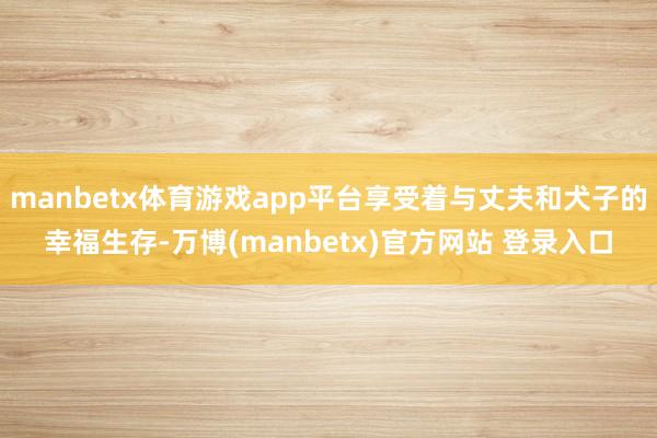 manbetx体育游戏app平台享受着与丈夫和犬子的幸福生存-万博(manbetx)官方网站 登录入口