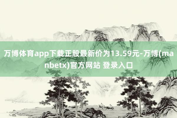 万博体育app下载正股最新价为13.59元-万博(manbetx)官方网站 登录入口